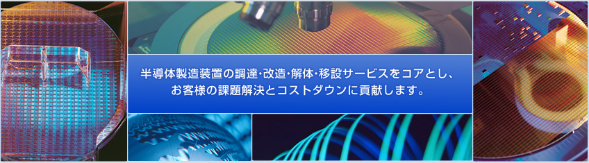 半導体製造装置の調達・改造・解体・移設サービスをコアとし、お客様の課題解決とコストダウンに貢献します。